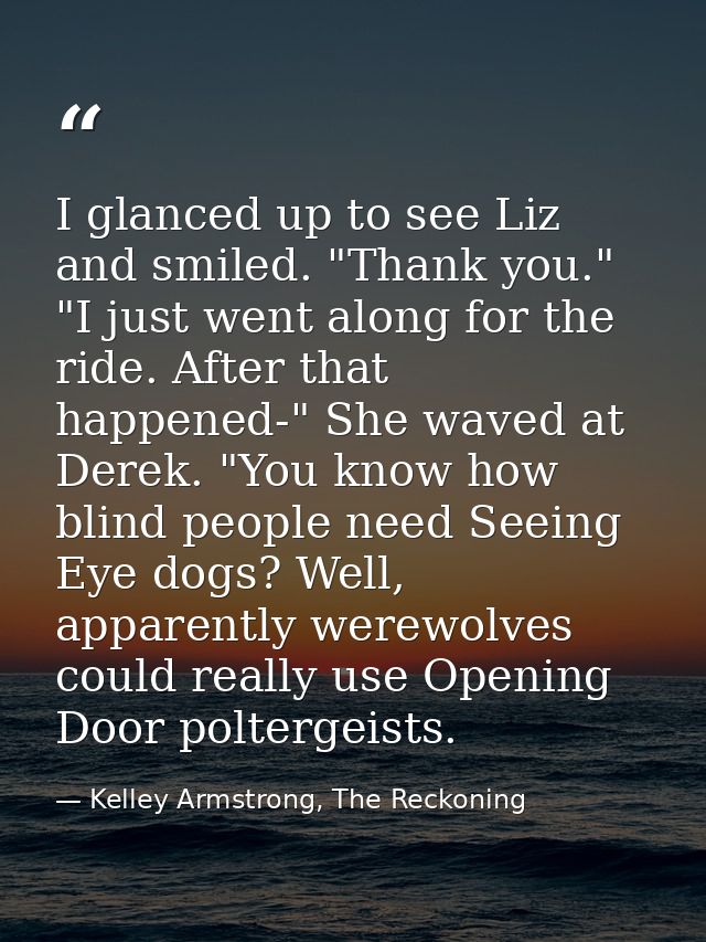 I glanced up to see Liz and smiled. "Thank you." "I just went along for the ride. After that happened-" She waved at Der — Kelley Armstrong, The Reckoning
