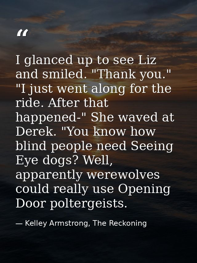 I glanced up to see Liz and smiled. "Thank you." "I just went along for the ride. After that happened-" She waved at Der — Kelley Armstrong, The Reckoning