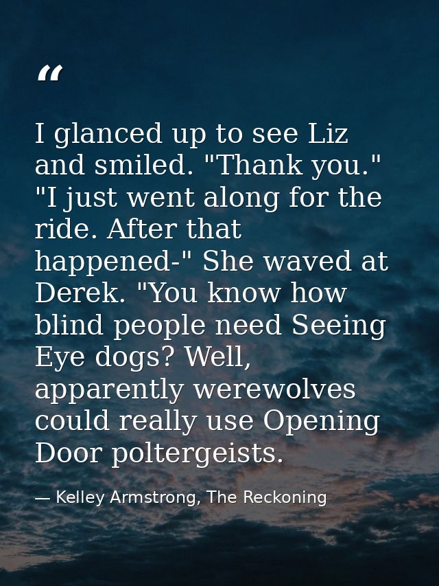 I glanced up to see Liz and smiled. "Thank you." "I just went along for the ride. After that happened-" She waved at Der — Kelley Armstrong, The Reckoning