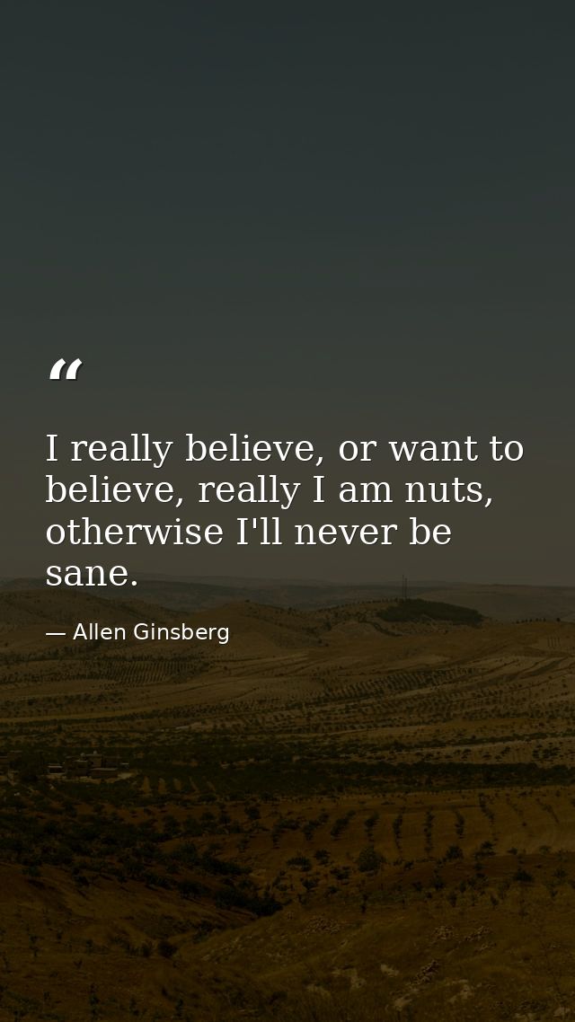 I really believe, or want to believe, really I am nuts, otherwise I'll never be sane. — Allen Ginsberg