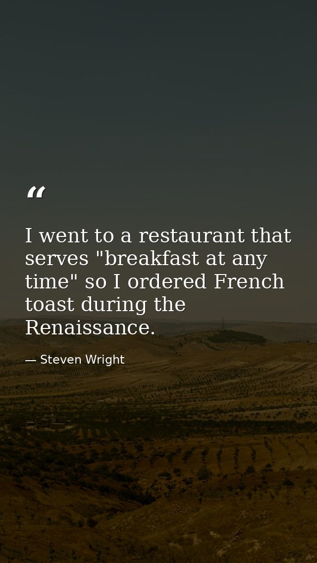 I went to a restaurant that serves "breakfast at any time" so I ordered French toast during the Renaissance. — Steven Wright