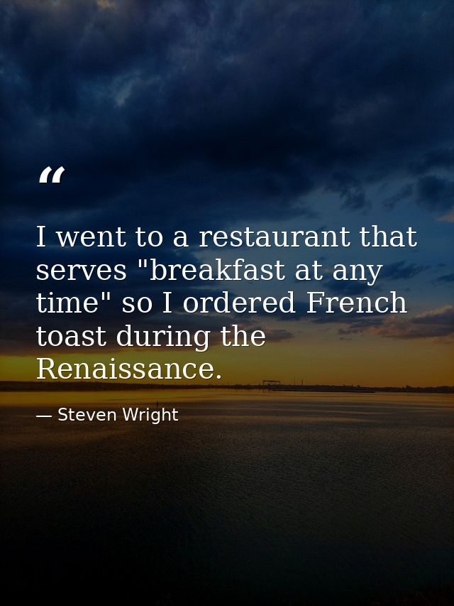 I went to a restaurant that serves "breakfast at any time" so I ordered French toast during the Renaissance. — Steven Wright