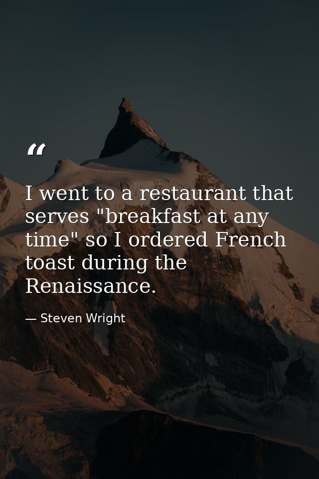 I went to a restaurant that serves "breakfast at any time" so I ordered French toast during the Renaissance. — Steven Wright