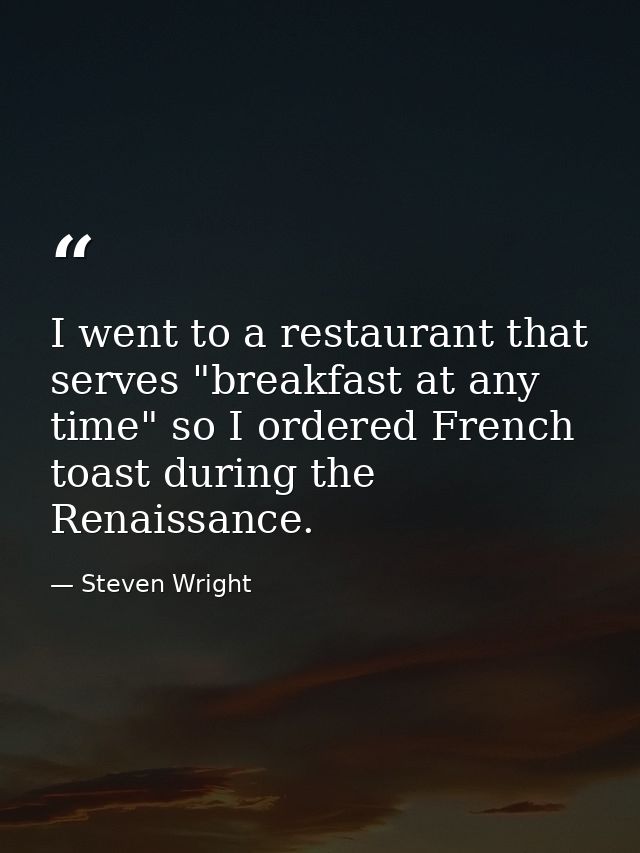 I went to a restaurant that serves "breakfast at any time" so I ordered French toast during the Renaissance. — Steven Wright