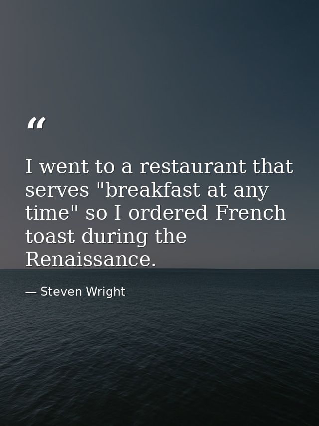 I went to a restaurant that serves "breakfast at any time" so I ordered French toast during the Renaissance. — Steven Wright