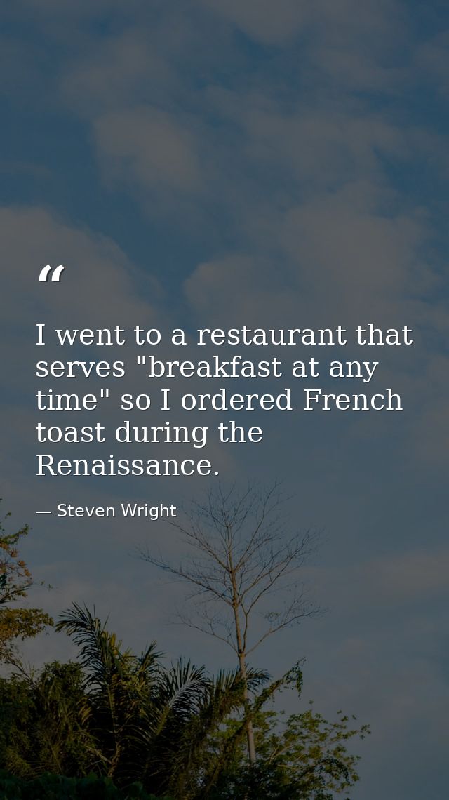 I went to a restaurant that serves "breakfast at any time" so I ordered French toast during the Renaissance. — Steven Wright