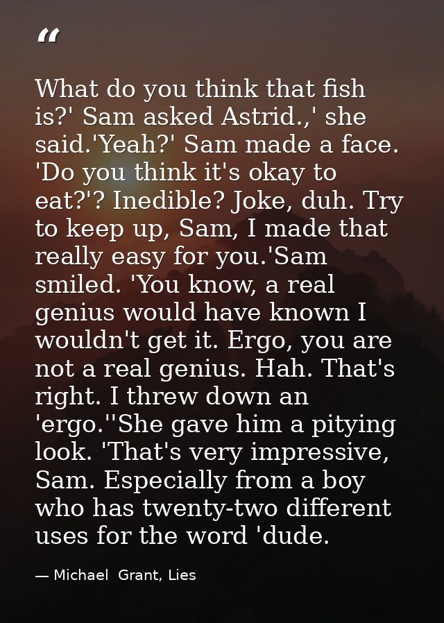 What do you think that fish is?' Sam asked Astrid.,' she said.'Yeah?' Sam made a face. 'Do you think it's okay to eat?'? — Michael  Grant, Lies