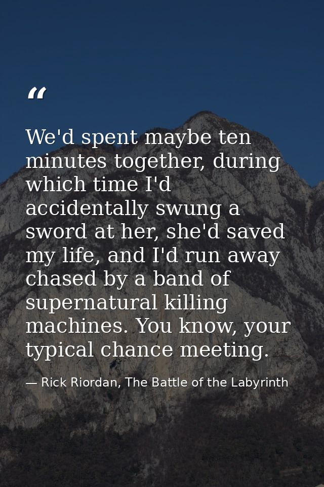 We'd spent maybe ten minutes together, during which time I'd accidentally swung a sword at her, she'd saved my life, and — Rick Riordan, The Battle of the Labyrinth