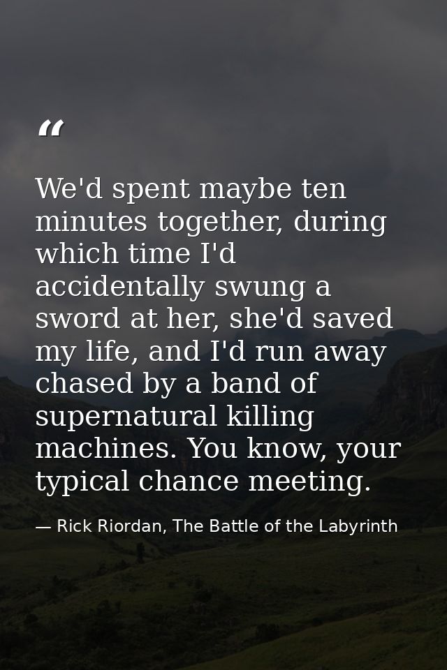 We'd spent maybe ten minutes together, during which time I'd accidentally swung a sword at her, she'd saved my life, and — Rick Riordan, The Battle of the Labyrinth