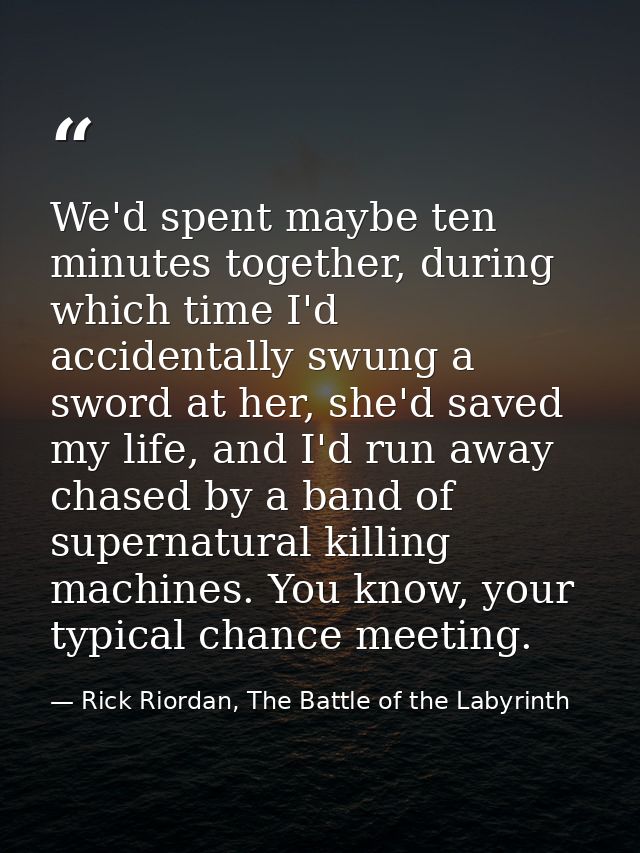 We'd spent maybe ten minutes together, during which time I'd accidentally swung a sword at her, she'd saved my life, and — Rick Riordan, The Battle of the Labyrinth