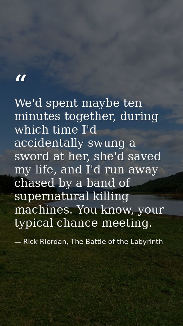 We'd spent maybe ten minutes together, during which time I'd accidentally swung a sword at her, she'd saved my life, and — Rick Riordan, The Battle of the Labyrinth
