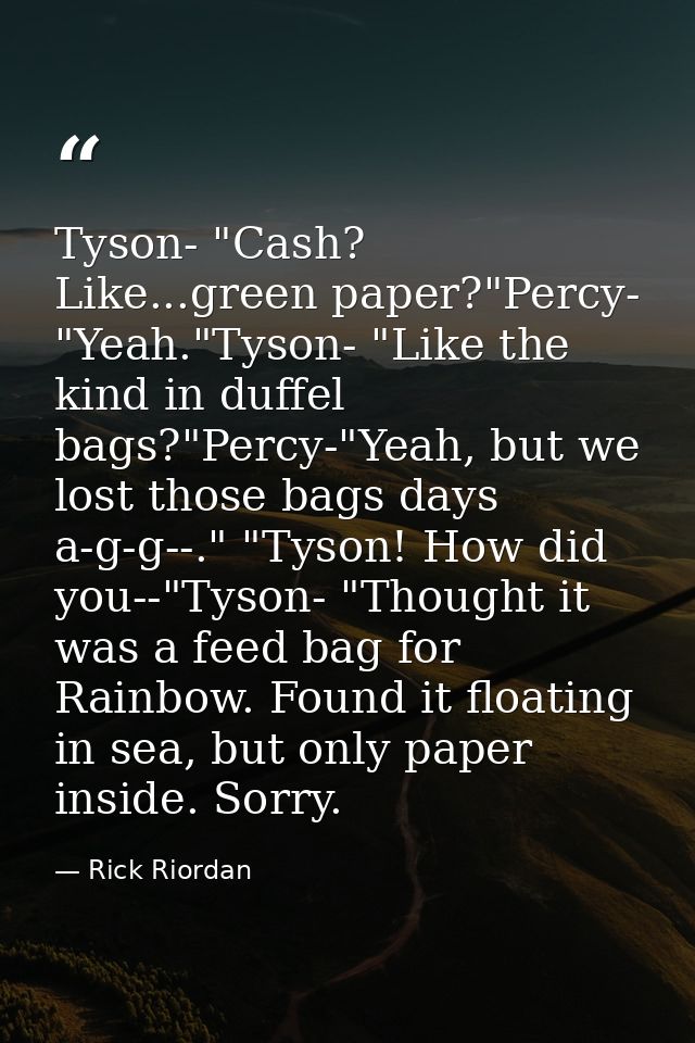 Tyson- "Cash? Like...green paper?"Percy- "Yeah."Tyson- "Like the kind in duffel bags?"Percy-"Yeah, but we lost those bag — Rick Riordan