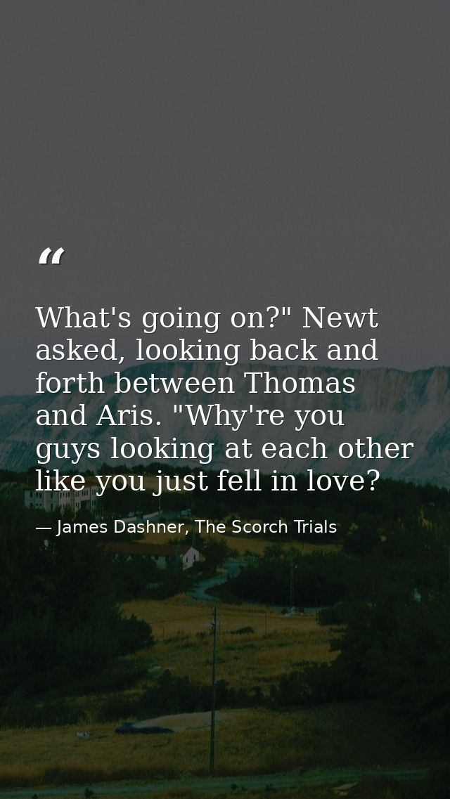 What's going on?" Newt asked, looking back and forth between Thomas and Aris. "Why're you guys looking at each other lik — James Dashner, The Scorch Trials
