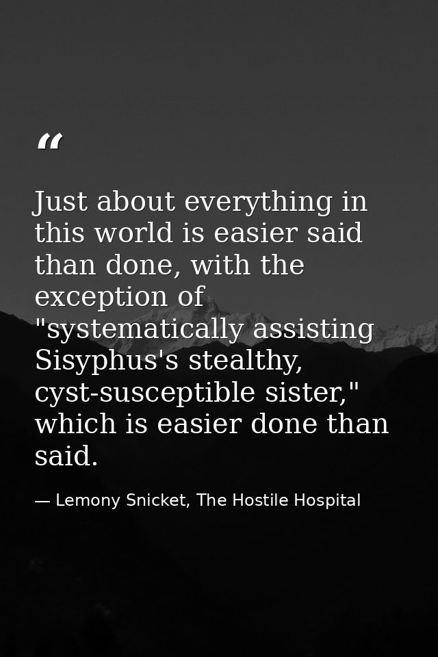 Just about everything in this world is easier said than done, with the exception of "systematically assisting Sisyphus's — Lemony Snicket, The Hostile Hospital