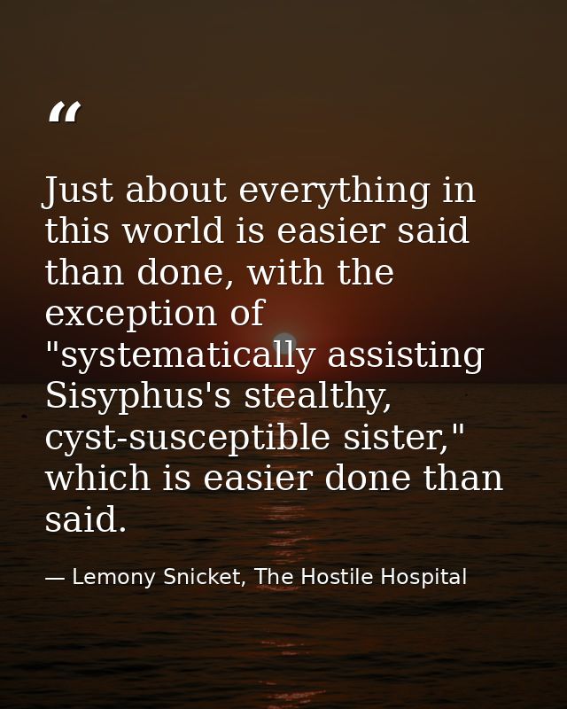 Just about everything in this world is easier said than done, with the exception of "systematically assisting Sisyphus's — Lemony Snicket, The Hostile Hospital