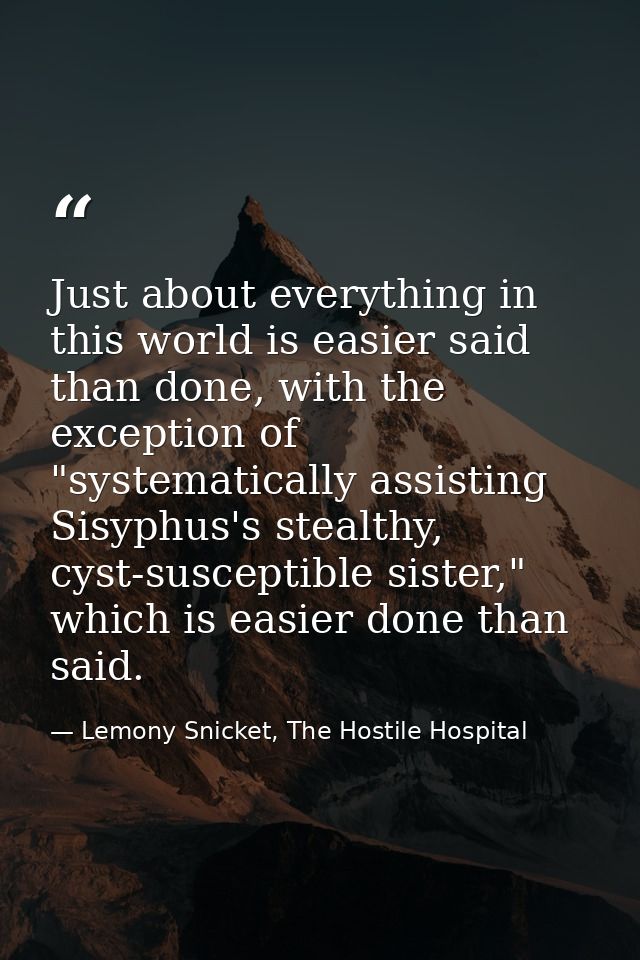 Just about everything in this world is easier said than done, with the exception of "systematically assisting Sisyphus's — Lemony Snicket, The Hostile Hospital
