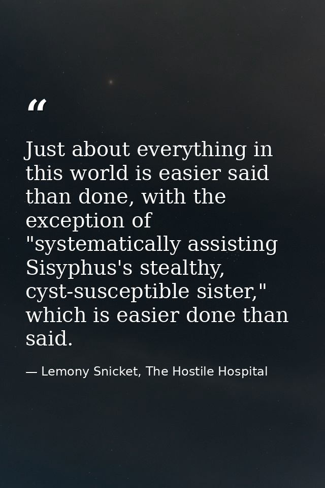 Just about everything in this world is easier said than done, with the exception of "systematically assisting Sisyphus's — Lemony Snicket, The Hostile Hospital