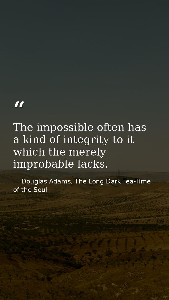 The impossible often has a kind of integrity to it which the merely improbable lacks. — Douglas Adams, The Long Dark Tea-Time of the Soul