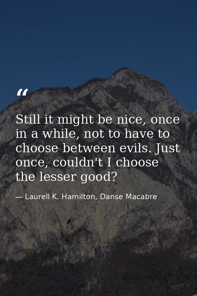 Still it might be nice, once in a while, not to have to choose between evils. Just once, couldn't I choose the lesser go — Laurell K. Hamilton, Danse Macabre