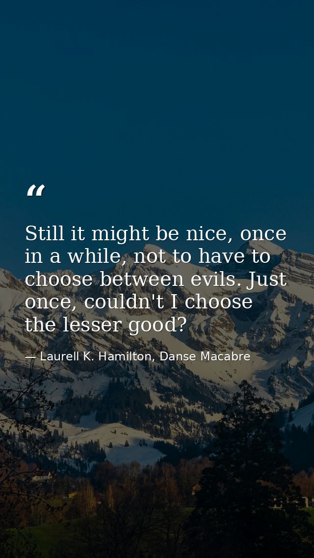 Still it might be nice, once in a while, not to have to choose between evils. Just once, couldn't I choose the lesser go — Laurell K. Hamilton, Danse Macabre