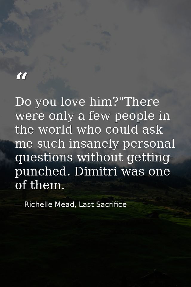 Do you love him?"There were only a few people in the world who could ask me such insanely personal questions without get — Richelle Mead, Last Sacrifice