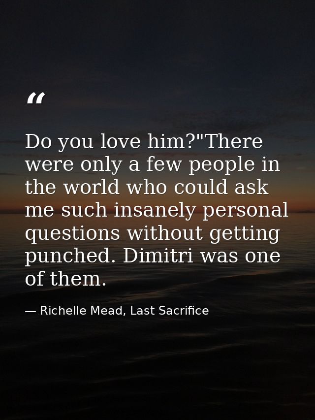 Do you love him?"There were only a few people in the world who could ask me such insanely personal questions without get — Richelle Mead, Last Sacrifice