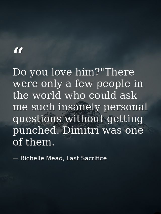 Do you love him?"There were only a few people in the world who could ask me such insanely personal questions without get — Richelle Mead, Last Sacrifice
