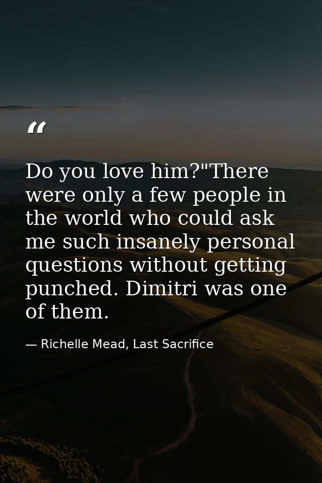 Do you love him?"There were only a few people in the world who could ask me such insanely personal questions without get — Richelle Mead, Last Sacrifice