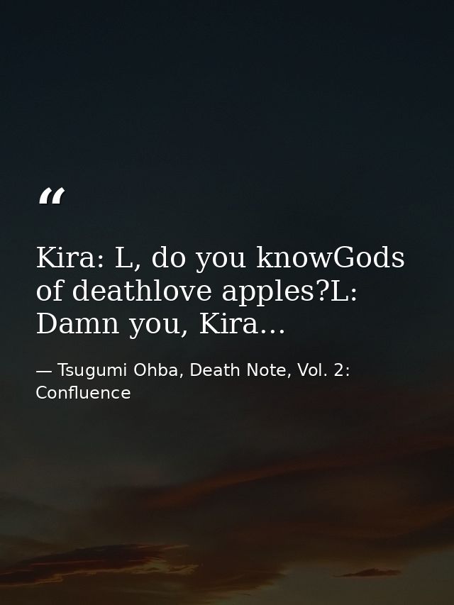 Kira: L, do you knowGods of deathlove apples?L: Damn you, Kira... — Tsugumi Ohba, Death Note, Vol. 2: Confluence