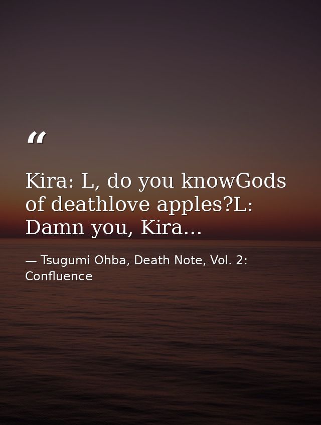 Kira: L, do you knowGods of deathlove apples?L: Damn you, Kira... — Tsugumi Ohba, Death Note, Vol. 2: Confluence