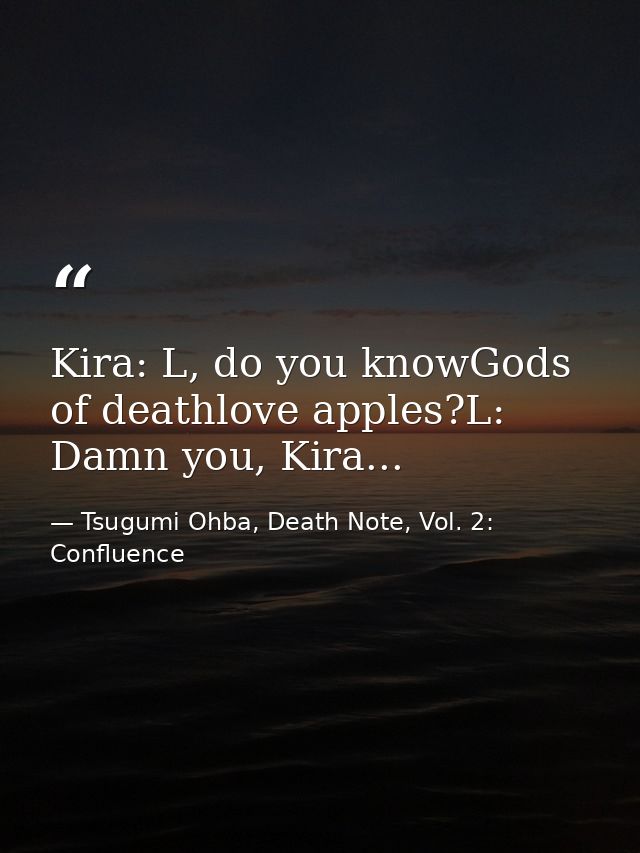 Kira: L, do you knowGods of deathlove apples?L: Damn you, Kira... — Tsugumi Ohba, Death Note, Vol. 2: Confluence