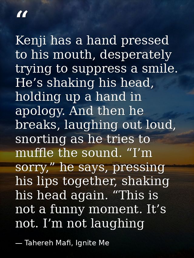 Kenji has a hand pressed to his mouth, desperately trying to suppress a smile. He’s shaking his head, holding up a hand  — Tahereh Mafi, Ignite Me