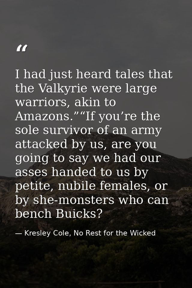 I had just heard tales that the Valkyrie were large warriors, akin to Amazons.”“If you’re the sole survivor of an army a — Kresley Cole, No Rest for the Wicked
