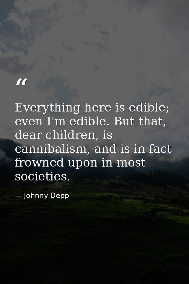 Everything here is edible; even I'm edible. But that, dear children, is cannibalism, and is in fact frowned upon in most — Johnny Depp