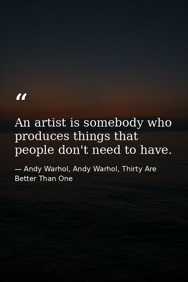 An artist is somebody who produces things that people don't need to have. — Andy Warhol, Andy Warhol, Thirty Are Better Than One