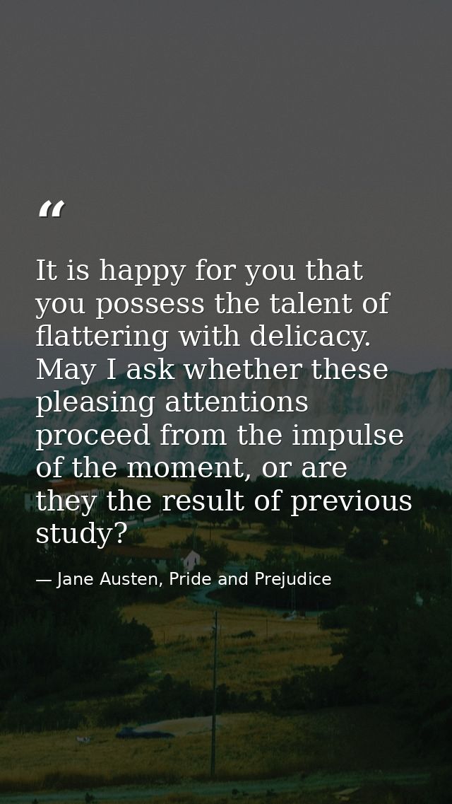 It is happy for you that you possess the talent of flattering with delicacy. May I ask whether these pleasing attentions — Jane Austen, Pride and Prejudice