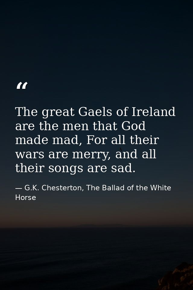 The great Gaels of Ireland are the men that God made mad, For all their wars are merry, and all their songs are sad. — G.K. Chesterton, The Ballad of the White Horse