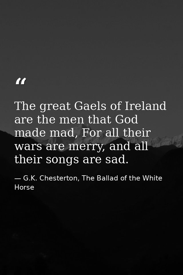 The great Gaels of Ireland are the men that God made mad, For all their wars are merry, and all their songs are sad. — G.K. Chesterton, The Ballad of the White Horse