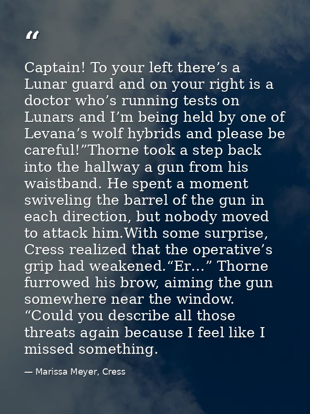 Captain! To your left there’s a Lunar guard and on your right is a doctor who’s running tests on Lunars and I’m being he — Marissa Meyer, Cress