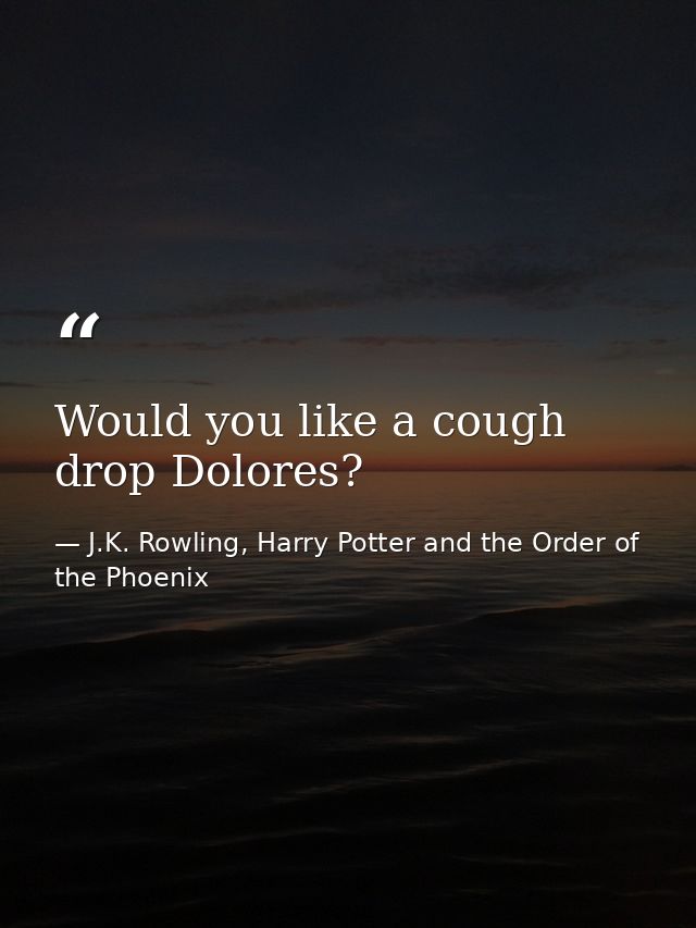 Would you like a cough drop Dolores? — J.K. Rowling, Harry Potter and the Order of the Phoenix