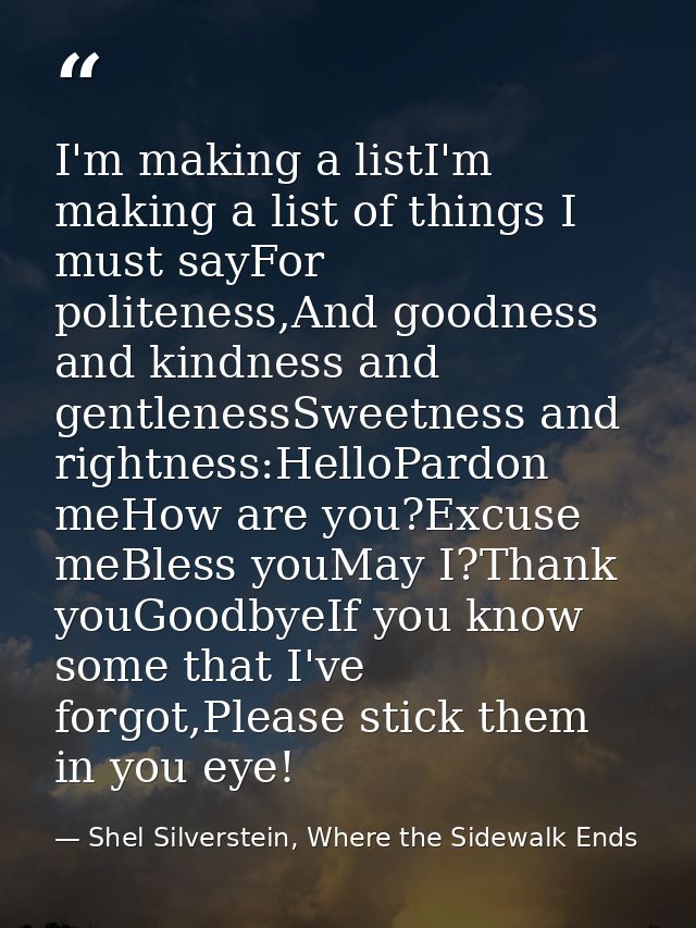 I'm making a listI'm making a list of things I must sayFor politeness,And goodness and kindness and gentlenessSweetness  — Shel Silverstein, Where the Sidewalk Ends