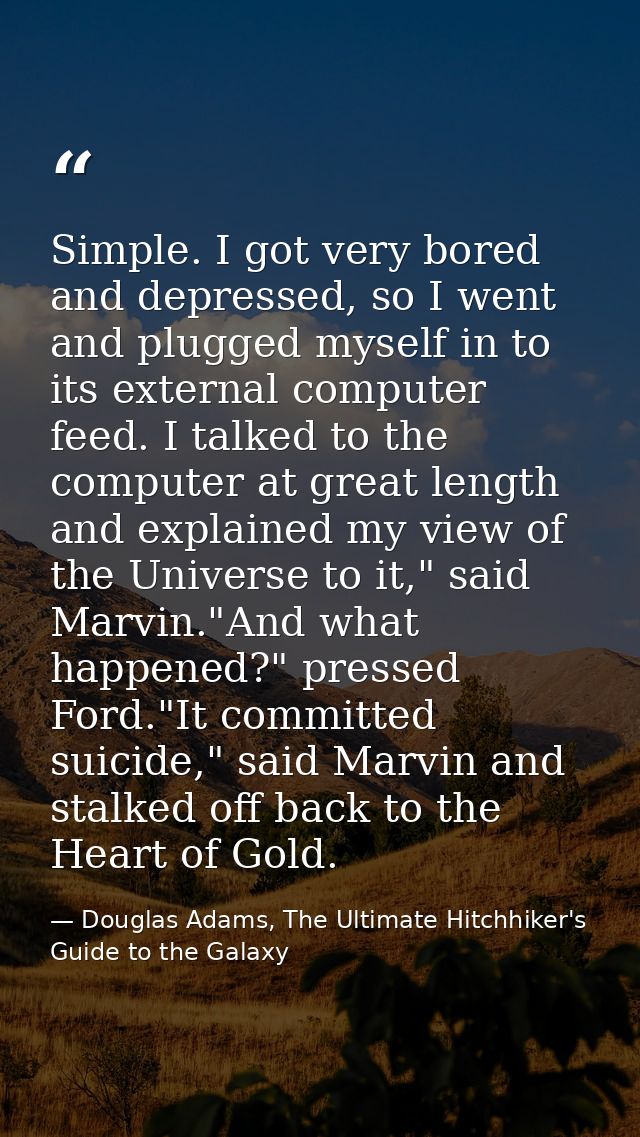 Simple. I got very bored and depressed, so I went and plugged myself in to its external computer feed. I talked to the c — Douglas Adams, The Ultimate Hitchhiker's Guide to the Galaxy