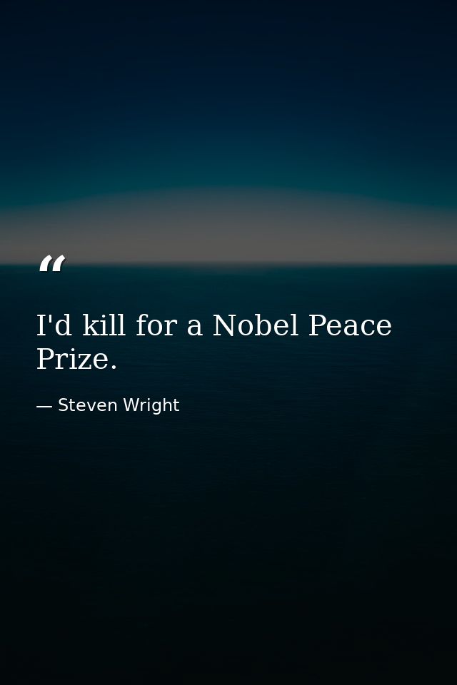 I'd kill for a Nobel Peace Prize. — Steven Wright