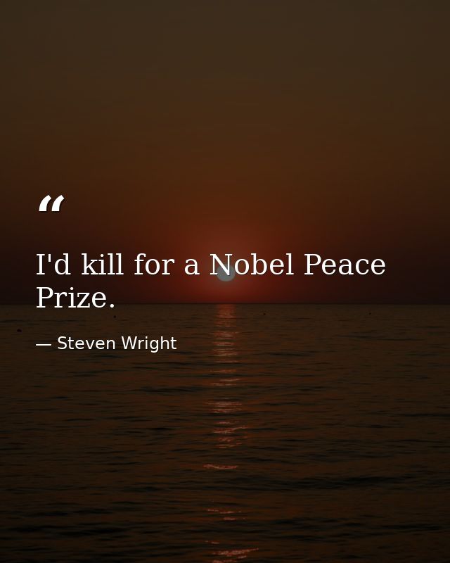 I'd kill for a Nobel Peace Prize. — Steven Wright