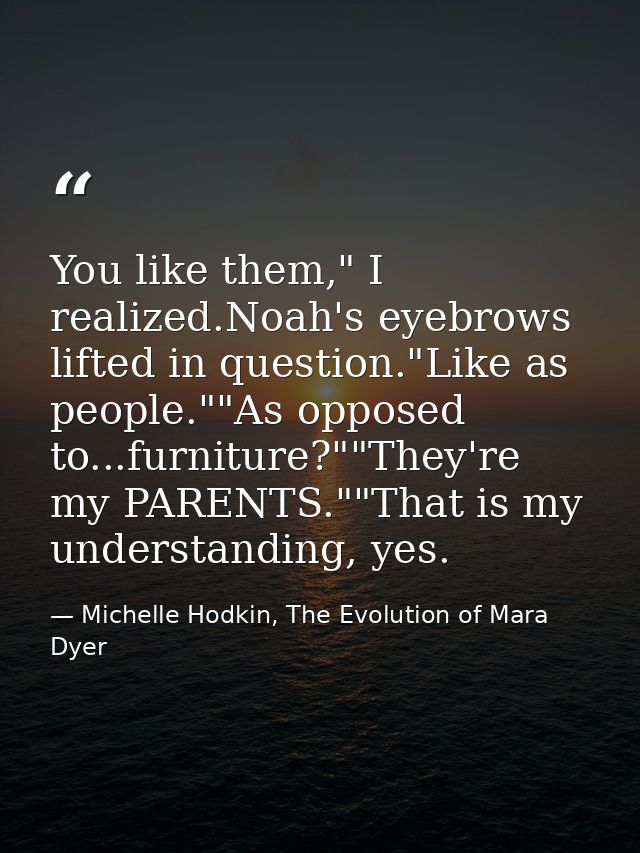 You like them," I realized.Noah's eyebrows lifted in question."Like as people.""As opposed to...furniture?""They're my P — Michelle Hodkin, The Evolution of Mara Dyer