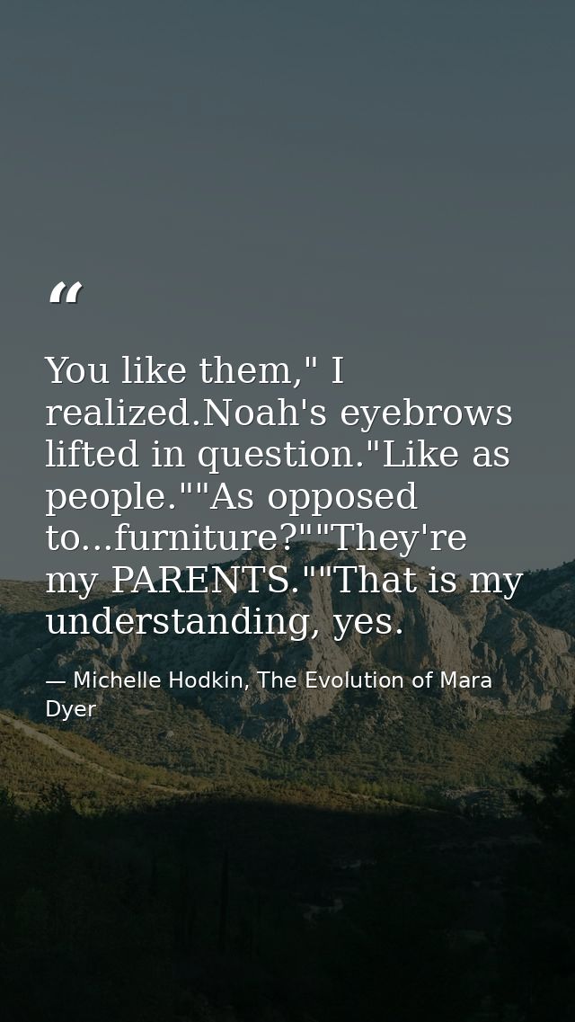 You like them," I realized.Noah's eyebrows lifted in question."Like as people.""As opposed to...furniture?""They're my P — Michelle Hodkin, The Evolution of Mara Dyer