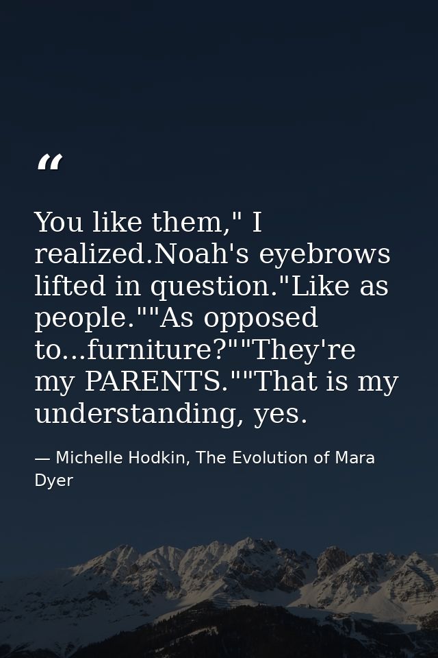 You like them," I realized.Noah's eyebrows lifted in question."Like as people.""As opposed to...furniture?""They're my P — Michelle Hodkin, The Evolution of Mara Dyer