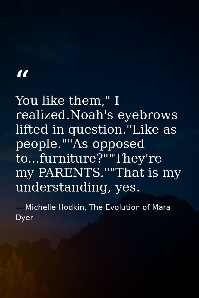 You like them," I realized.Noah's eyebrows lifted in question."Like as people.""As opposed to...furniture?""They're my P — Michelle Hodkin, The Evolution of Mara Dyer