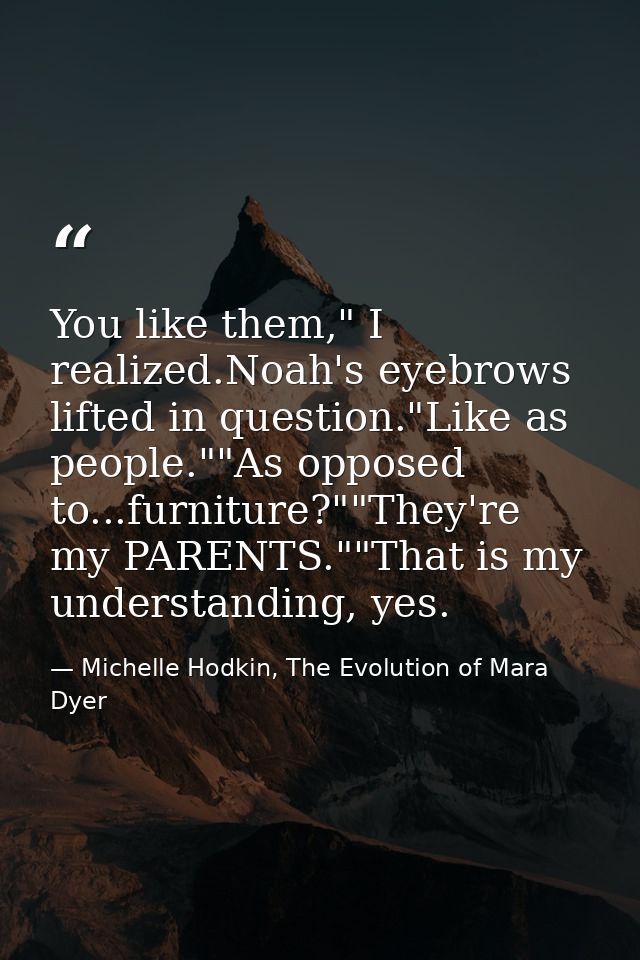 You like them," I realized.Noah's eyebrows lifted in question."Like as people.""As opposed to...furniture?""They're my P — Michelle Hodkin, The Evolution of Mara Dyer
