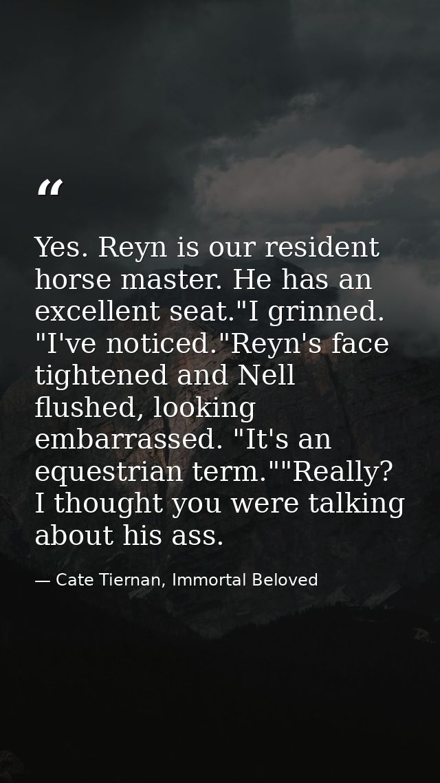 Yes. Reyn is our resident horse master. He has an excellent seat."I grinned. "I've noticed."Reyn's face tightened and Ne — Cate Tiernan, Immortal Beloved